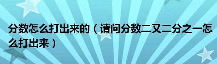 分?jǐn)?shù)怎么打出來的（請問分?jǐn)?shù)二又二分之一怎么打出來）