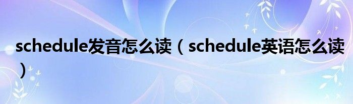 schedule發(fā)音怎么讀（schedule英語怎么讀）