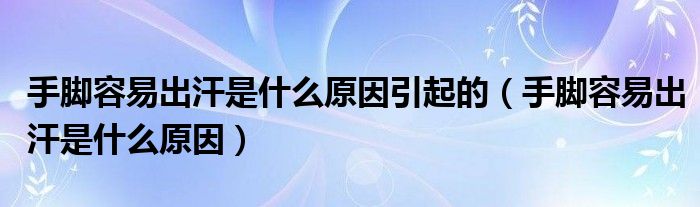 手腳容易出汗是什么原因引起的（手腳容易出汗是什么原因）