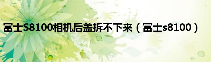 富士S8100相機(jī)后蓋拆不下來(lái)（富士s8100）
