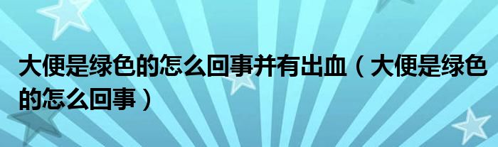 大便是綠色的怎么回事并有出血（大便是綠色的怎么回事）