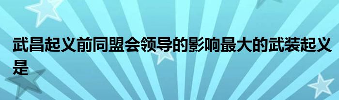 武昌起義前同盟會領(lǐng)導(dǎo)的影響最大的武裝起義是