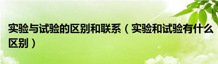 實(shí)驗(yàn)與試驗(yàn)的區(qū)別和聯(lián)系（實(shí)驗(yàn)和試驗(yàn)有什么區(qū)別）