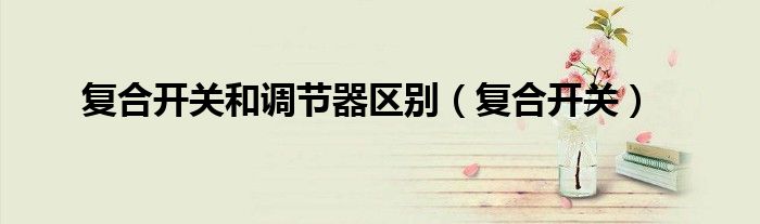 復(fù)合開關(guān)和調(diào)節(jié)器區(qū)別（復(fù)合開關(guān)）