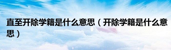 直至開除學(xué)籍是什么意思（開除學(xué)籍是什么意思）