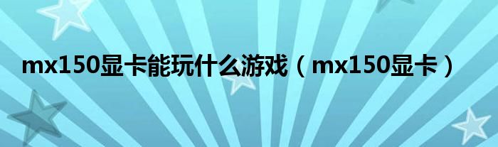 mx150顯卡能玩什么游戲（mx150顯卡）