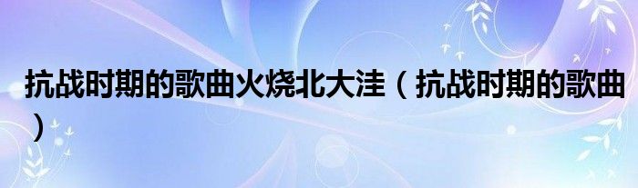 抗戰(zhàn)時期的歌曲火燒北大洼（抗戰(zhàn)時期的歌曲）