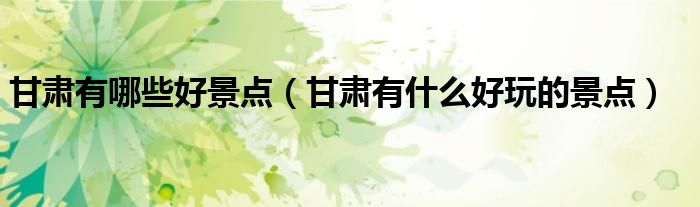 甘肅有哪些好景點（甘肅有什么好玩的景點）