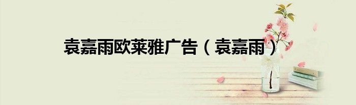袁嘉雨歐萊雅廣告（袁嘉雨）