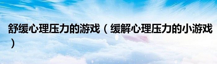 舒緩心理壓力的游戲（緩解心理壓力的小游戲）
