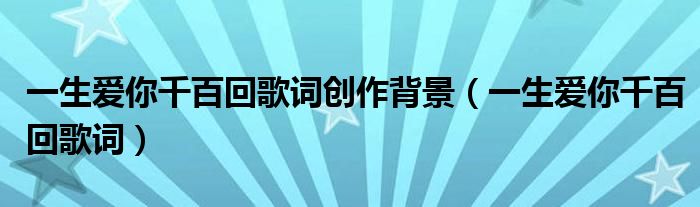 一生愛你千百回歌詞創(chuàng)作背景（一生愛你千百回歌詞）