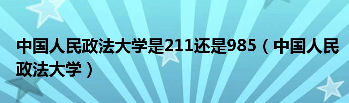 中國人民政法大學(xué)是211還是985（中國人民政法大學(xué)）