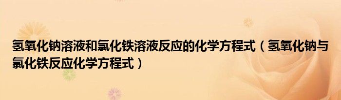 氫氧化鈉溶液和氯化鐵溶液反應的化學方程式（氫氧化鈉與氯化鐵反應化學方程式）