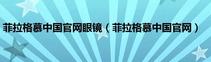 菲拉格慕中國官網(wǎng)眼鏡（菲拉格慕中國官網(wǎng)）