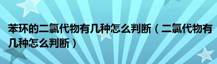 苯環(huán)的二氯代物有幾種怎么判斷（二氯代物有幾種怎么判斷）