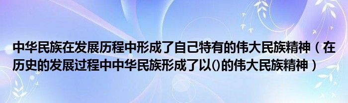 中華民族在發(fā)展歷程中形成了自己特有的偉大民族精神（在歷史的發(fā)展過(guò)程中中華民族形成了以()的偉大民族精神）