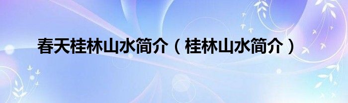 春天桂林山水簡(jiǎn)介（桂林山水簡(jiǎn)介）