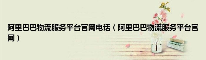 阿里巴巴物流服務(wù)平臺(tái)官網(wǎng)電話（阿里巴巴物流服務(wù)平臺(tái)官網(wǎng)）