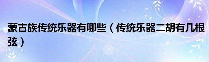 蒙古族傳統(tǒng)樂器有哪些（傳統(tǒng)樂器二胡有幾根弦）