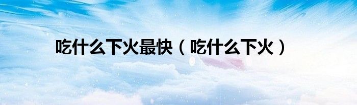 吃什么下火最快（吃什么下火）