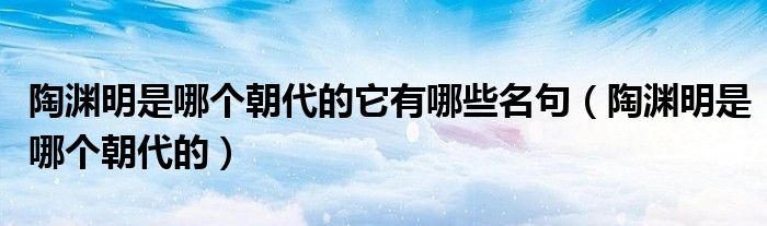 陶淵明是哪個朝代的它有哪些名句（陶淵明是哪個朝代的）