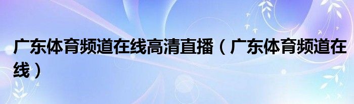 廣東體育頻道在線高清直播（廣東體育頻道在線）