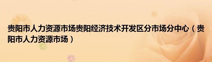 貴陽市人力資源市場貴陽經濟技術開發(fā)區(qū)分市場分中心（貴陽市人力資源市場）