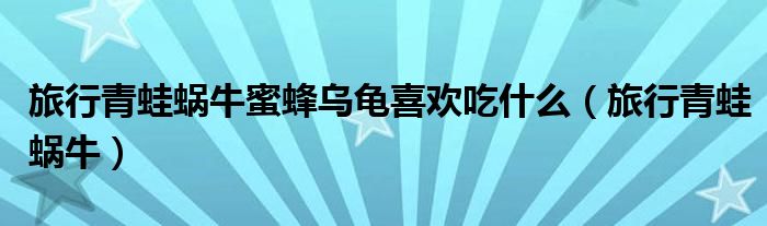 旅行青蛙蝸牛蜜蜂烏龜喜歡吃什么（旅行青蛙蝸牛）