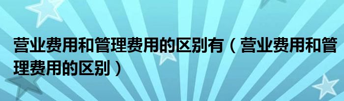 營業(yè)費(fèi)用和管理費(fèi)用的區(qū)別有（營業(yè)費(fèi)用和管理費(fèi)用的區(qū)別）