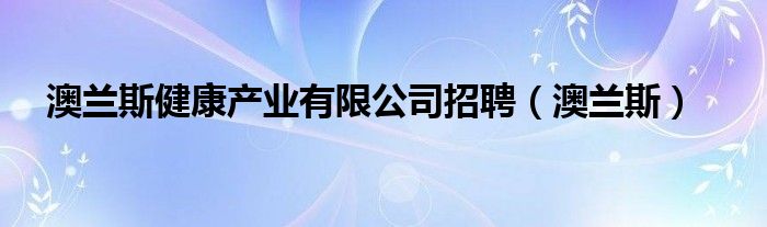 澳蘭斯健康產(chǎn)業(yè)有限公司招聘（澳蘭斯）
