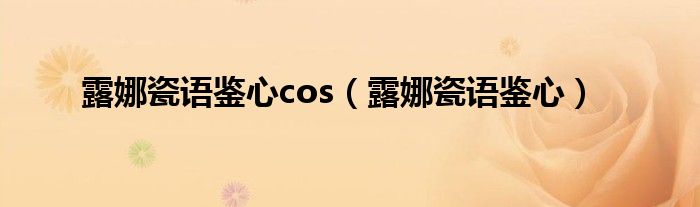 露娜瓷語鑒心cos（露娜瓷語鑒心）