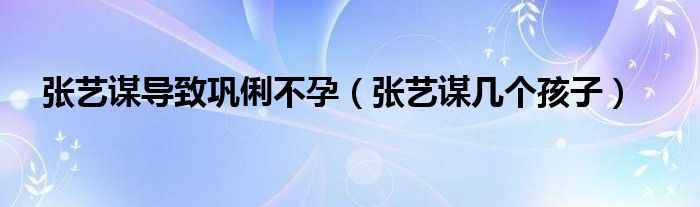 張藝謀導(dǎo)致鞏俐不孕（張藝謀幾個孩子）