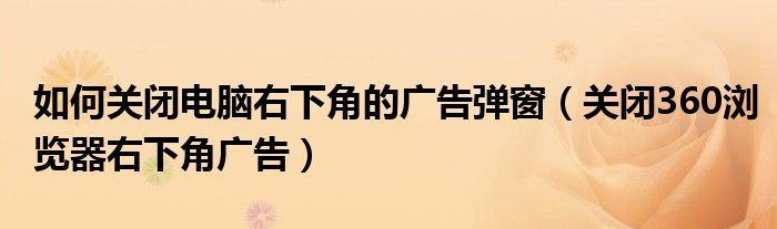 如何關(guān)閉電腦右下角的廣告彈窗（關(guān)閉360瀏覽器右下角廣告）