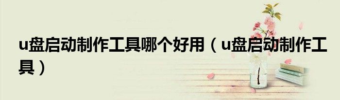 u盤啟動(dòng)制作工具哪個(gè)好用（u盤啟動(dòng)制作工具）