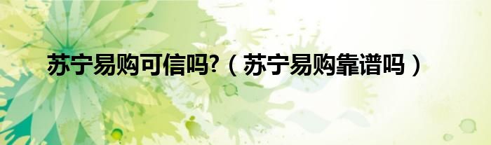 蘇寧易購可信嗎?（蘇寧易購靠譜嗎）