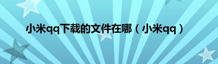 小米qq下載的文件在哪（小米qq）