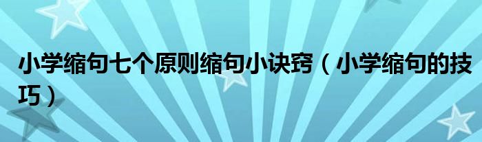 小學(xué)縮句七個(gè)原則縮句小訣竅（小學(xué)縮句的技巧）