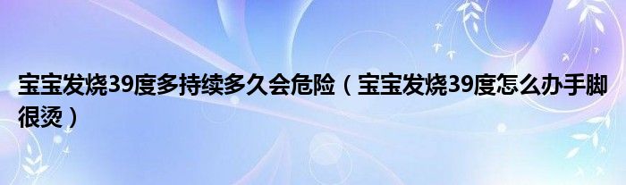 寶寶發(fā)燒39度多持續(xù)多久會(huì)危險(xiǎn)（寶寶發(fā)燒39度怎么辦手腳很燙）