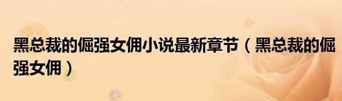 黑總裁的倔強(qiáng)女傭小說最新章節(jié)（黑總裁的倔強(qiáng)女傭）