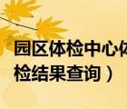 園區(qū)體檢中心體檢報(bào)告查詢（園區(qū)體檢中心體檢結(jié)果查詢）