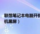 聯(lián)想筆記本電腦開機(jī)黑屏只有鼠標(biāo)箭頭（聯(lián)想筆記本電腦開機(jī)黑屏）