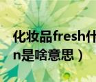 化妝品fresh什么意思（在化妝品中fresh skin是啥意思）