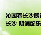 沁園春長沙朗誦配樂（用什么歌曲給 沁園春 長沙 朗誦配樂）