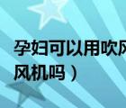 孕婦可以用吹風(fēng)機嗎吹頭發(fā)嗎（孕婦可以用吹風(fēng)機嗎）