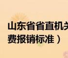 山東省省直機(jī)關(guān)差旅費(fèi)報(bào)銷標(biāo)準(zhǔn)（山東省差旅費(fèi)報(bào)銷標(biāo)準(zhǔn)）