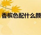 香檳色配什么顏色窗簾（香檳色配什么顏色）
