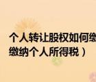 個人轉(zhuǎn)讓股權(quán)如何繳納個人所得稅 成本（個人轉(zhuǎn)讓股權(quán)如何繳納個人所得稅）