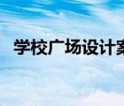 學(xué)校廣場設(shè)計案例（國內(nèi)外廣場設(shè)計案例）
