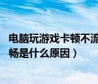 電腦玩游戲卡頓不流暢是什么原因win7（電腦游戲卡頓不流暢是什么原因）