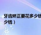 牙齒矯正要花多少錢(qián)（牙齒矯正的價(jià)格 矯正牙齒大概需要多少錢(qián)）